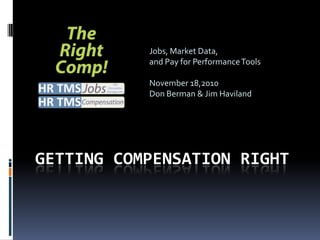 Jobs, Market Data,
           and Pay for Performance Tools

           November 18,2010
           Don Berman & Jim Haviland




GETTING COMPENSATION RIGHT
 