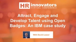 Attract, Engage and
Develop Talent using Open
Badges: An IBM case study
With David Leaser
 