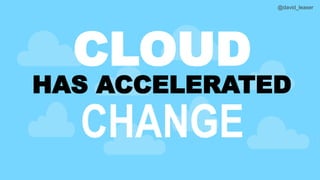 @david_leaser
CLOUD
HAS ACCELERATED
CHANGE
 