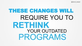 @david_leaser
PROGRAMS
THESE CHANGES WILL
REQUIRE YOU TO
RETHINK
YOUR OUTDATED
 