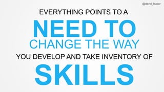 @david_leaser
SKILLS
EVERYTHING POINTS TO A
NEED TOCHANGE THE WAY
YOU DEVELOP AND TAKE INVENTORY OF
 