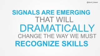 @david_leaser
RECOGNIZE SKILLS
SIGNALS ARE EMERGING
THAT WILL
DRAMATICALLY
CHANGE THE WAY WE MUST
 