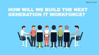 @david_leaser
HOW WILL WE BUILD THE NEXT
GENERATION IT WORKFORCE?
 
