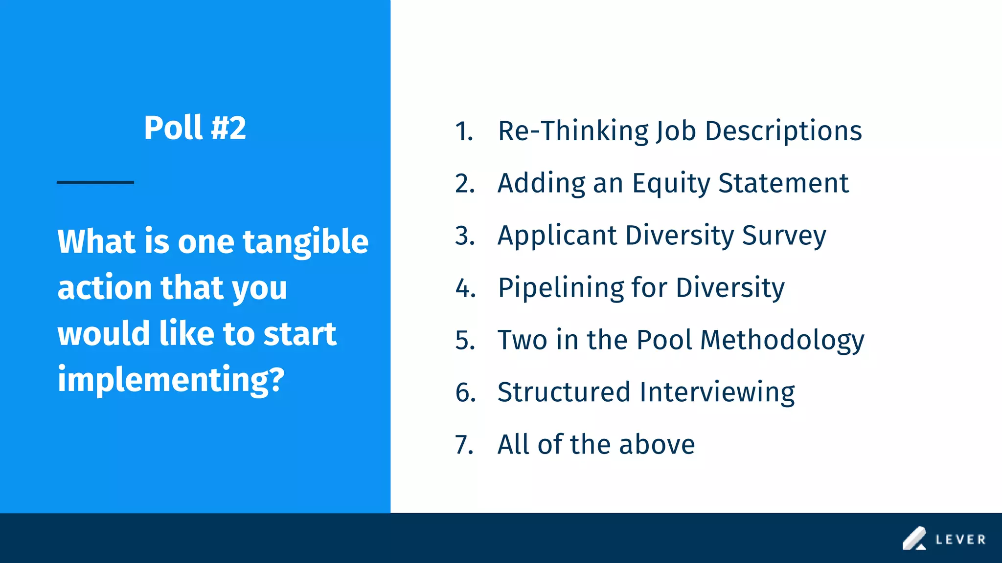 Poll #2
What is one tangible
action that you
would like to start
implementing?
1. Re-Thinking Job Descriptions
2. Adding an Equity Statement
3. Applicant Diversity Survey
4. Pipelining for Diversity
5. Two in the Pool Methodology
6. Structured Interviewing
7. All of the above
 
