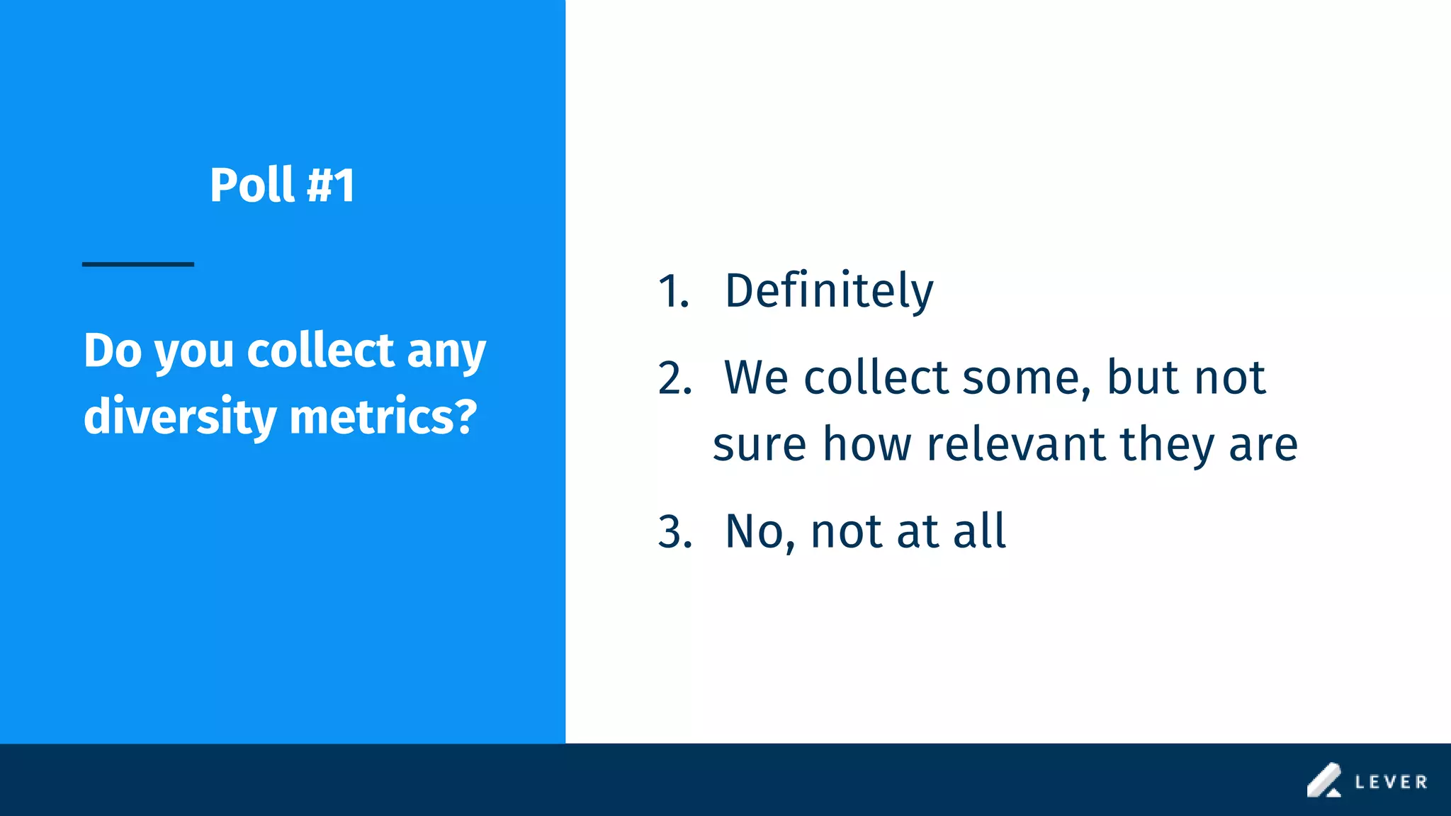 Poll #1
Do you collect any
diversity metrics?
1. Definitely
2. We collect some, but not
sure how relevant they are
3. No, not at all
 