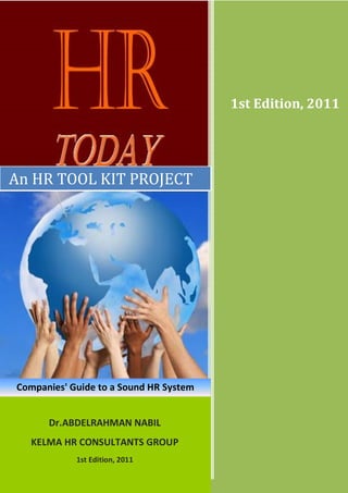 1st Edition, 2011




An HR TOOL KIT PROJECT




Companies' Guide to a Sound HR System


      Dr.ABDELRAHMAN NABIL
   KELMA HR CONSULTANTS GROUP
            1st Edition, 2011
 