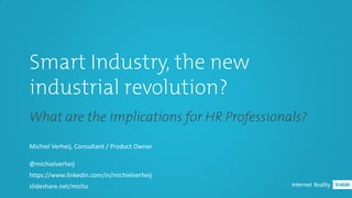 Smart Industry, the new
industrial revolution?
What are the implications for HR Professionals?
Michiel Verheij, Consultant / Product Owner
@michielverheij
https://www.linkedin.com/in/michielverheij
slideshare.net/micho
 