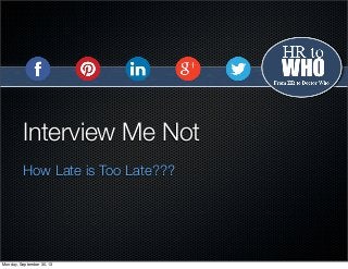 Interview Me Not
How Late is Too Late???
Monday, September 30, 13
 