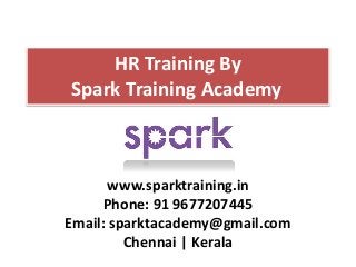 HR Training By
Spark Training Academy
www.sparktraining.in
Phone: 91 9677207445
Email: sparktacademy@gmail.com
Chennai | Kerala
 