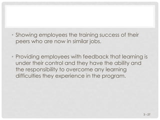 • Showing employees the training success of their
peers who are now in similar jobs.
• Providing employees with feedback that learning is
under their control and they have the ability and
the responsibility to overcome any learning
difficulties they experience in the program.
3 - 27
 