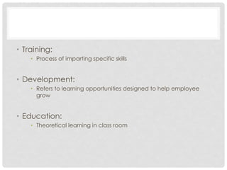 • Training:
• Process of imparting specific skills
• Development:
• Refers to learning opportunities designed to help employee
grow
• Education:
• Theoretical learning in class room
 