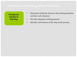 Enhance Training Effectiveness
Provide for
transfer to
learning
• Maximize similarity between the training situation
and the work situation
• Provide adequate training practice
• Identify each feature of the step in the process
 