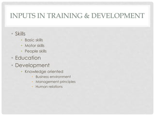 INPUTS IN TRAINING & DEVELOPMENT
• Skills
• Basic skills
• Motor skills
• People skills
• Education
• Development
• Knowledge oriented
• Business environment
• Management principles
• Human relations
 