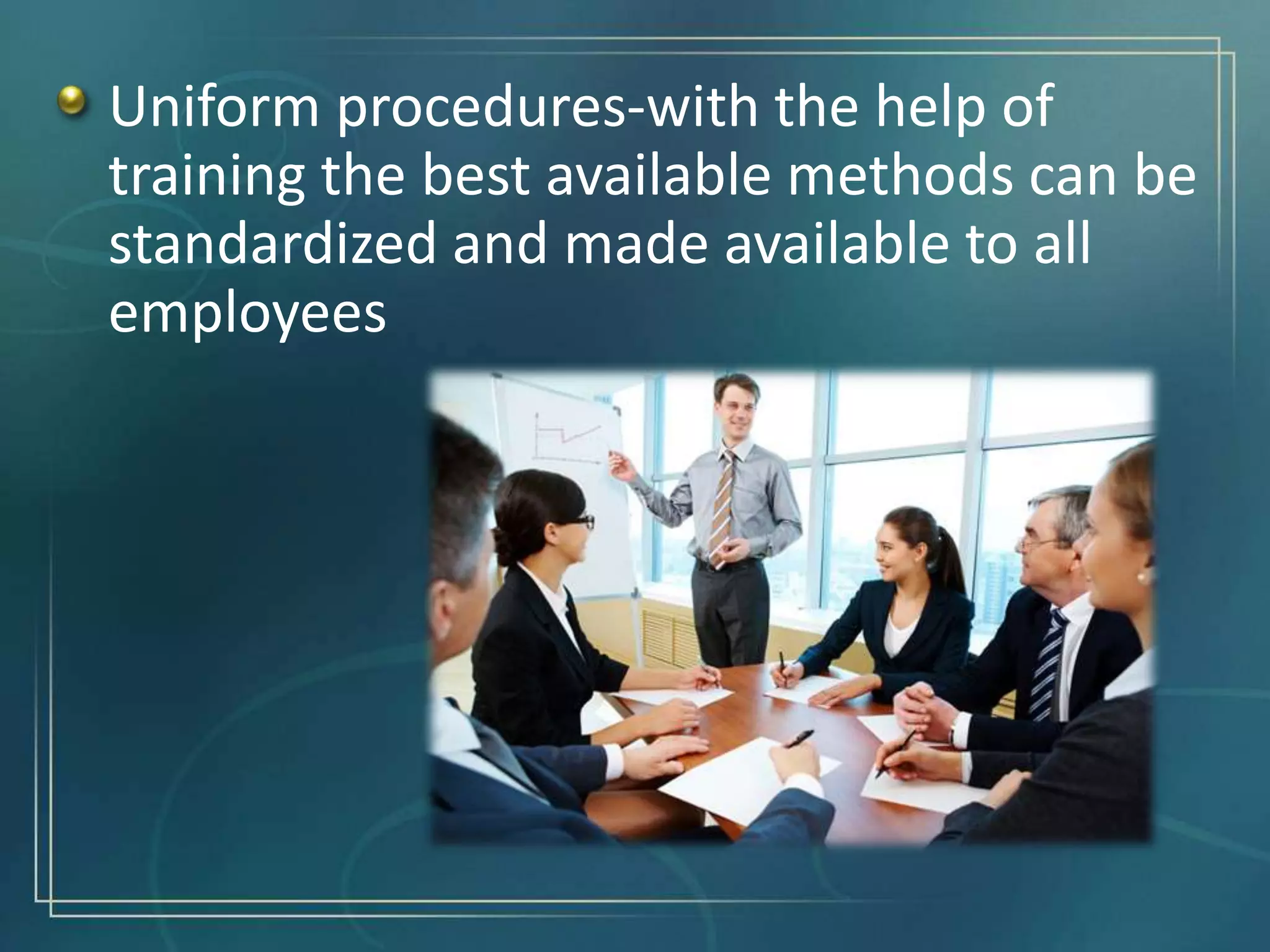 Uniform procedures-with the help of
training the best available methods can be
standardized and made available to all
employees
 