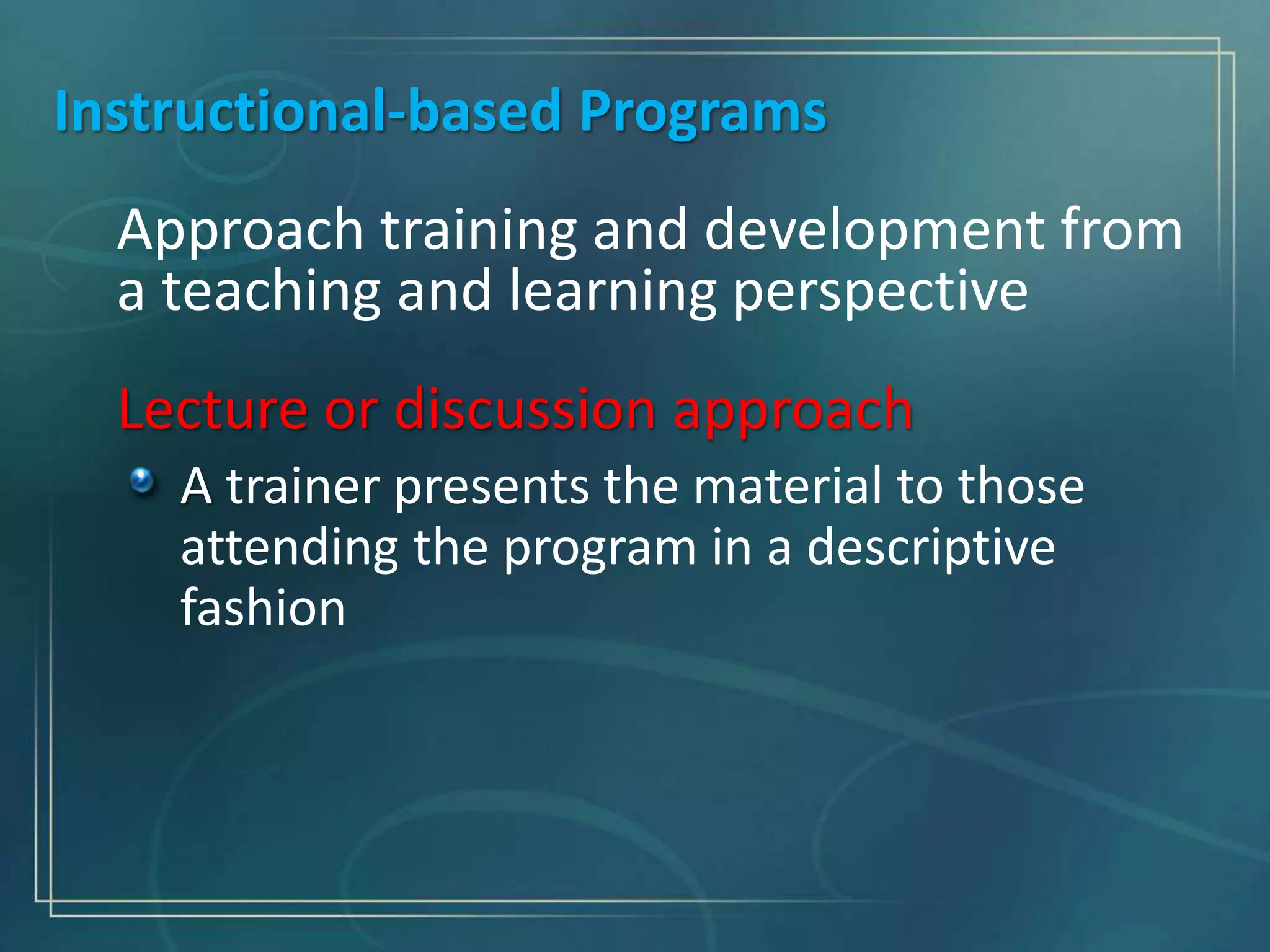 Instructional-based Programs
Approach training and development from
a teaching and learning perspective
Lecture or discussion approach
A trainer presents the material to those
attending the program in a descriptive
fashion
 