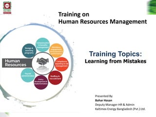 Training on
Human Resources Management
Presented By
Bahar Hasan
Deputy Manager-HR & Admin
Kaltimex Energy Bangladesh (Pvt.) Ltd.
Training Topics:
Learning from Mistakes
 