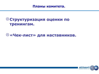 Планы комитета.


 Структуризация оценки по
  тренингам.

 «Чек-лист» для наставников.
 