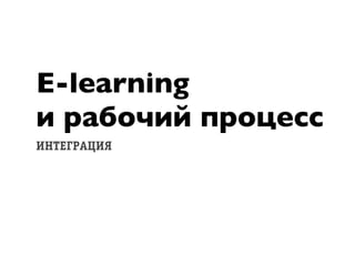 E-learning
и рабочий процесс
ÈÍÒÅÃÐРÀÖÈß
 