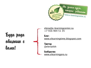 elena@e-learningcenter.ru
+7 916 904 51 35
Блог:
www.elearningtime.blogspot.com
Твиттер:
@elenatikh
Сообщество:
www.elearningpro.ru
Буда рада
общению с
вами!
 