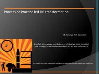 Process or Practice led HR transformation
S.B. Parjanya, Asst Consultant
Gracefully acknowledge contributions of S. Indupriya, Junior consultant
(HR& Strategy) in the development of process led HR transformation .
The images used in the presentation are owned by respective copyrights owners. We thank them.
 
