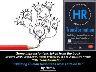 Some Impressionistic takes from the book
By Dave Ulrich, Justin Allen, Wayne Brockbank, Jon Younger, Mark Nyman
“HR Transformation”
“Building Human Resources from Outside In ”
by Ramki
ramaddster@gmail.com
 