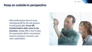 2
Keep an outside-in perspective
HR transformation doesn’t mean
redesigning HR for the sole purpose
of redesigning HR. A t...