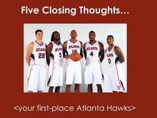 Five Closing Thoughts…
<your first-place Atlanta Hawks>
 