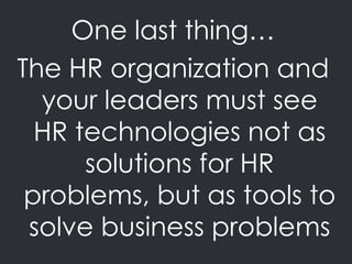 One last thing…
The HR organization and
your leaders must see
HR technologies not as
solutions for HR
problems, but as tools to
solve business problems
 