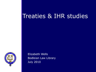 Treaties & IHR studies Elizabeth Wells Bodleian Law Library July 2010 