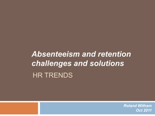 Absenteeism and retention
challenges and solutions
HR TRENDS



                       Roland Witham
                             Oct 2011
 