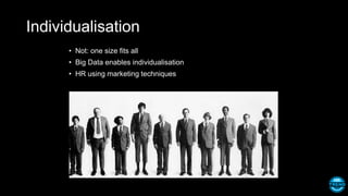 Individualisation
• Not: one size fits all
• Big Data enables individualisation
• HR using marketing techniques
 