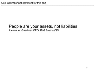 11
One last important comment for this part
People are your assets, not liabilities
Alexander Gaertner, CFO, IBM Russia/CIS
 