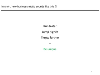 6
Run faster
Jump higher
Throw further
+
Be unique
In short, new business motto sounds like this 
 