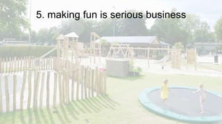 5. making fun is serious business
 