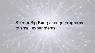 8. from Big Bang change programs
to small experiments
 