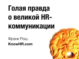 Голая правда
о великой HR-
коммуникации
Фрэнк Рош,
KnowHR.com
 