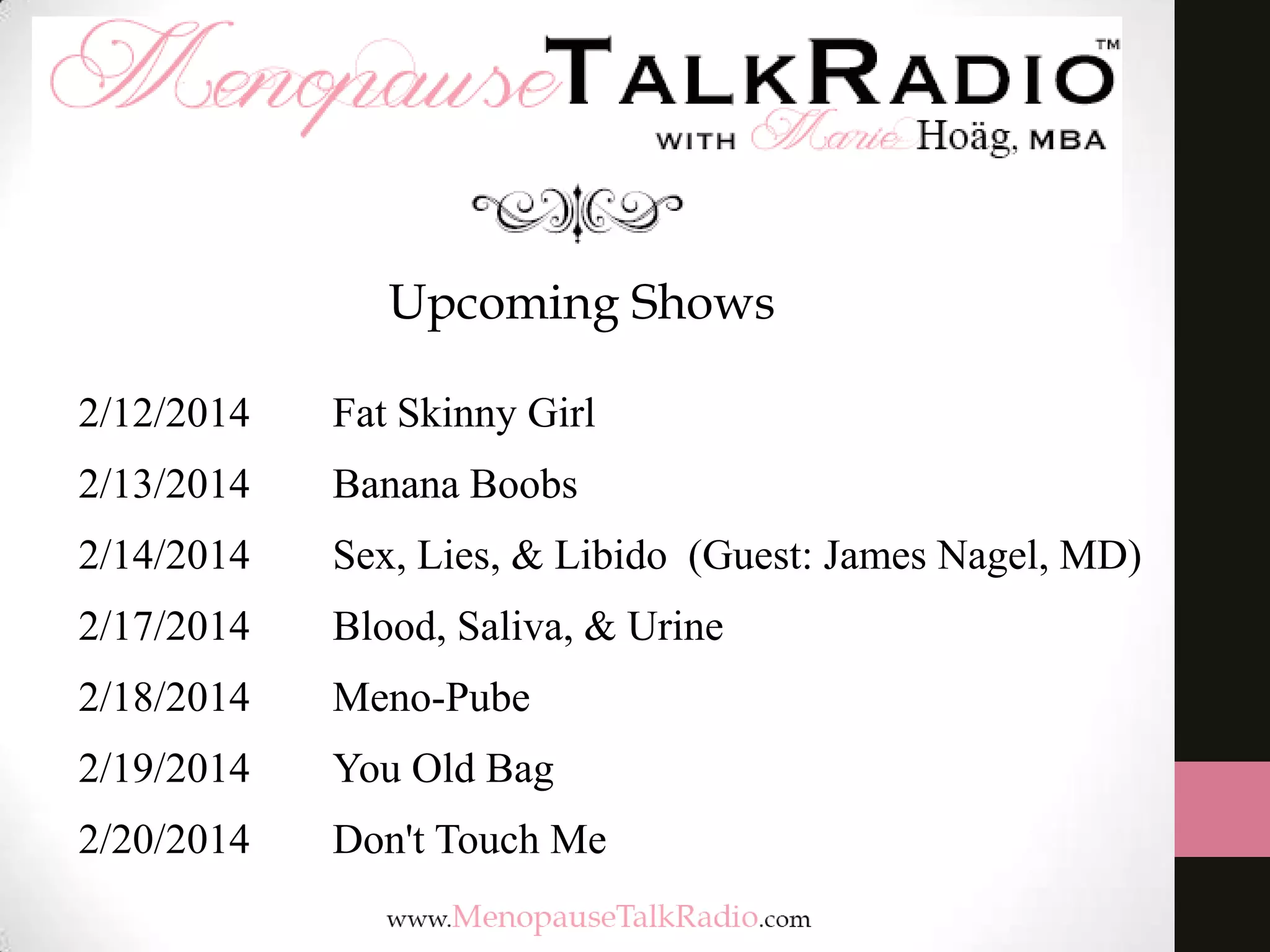 Upcoming Shows
2/12/2014

Fat Skinny Girl

2/13/2014

Banana Boobs

2/14/2014

Sex, Lies, & Libido (Guest: James Nagel, MD)

2/17/2014

Blood, Saliva, & Urine

2/18/2014

Meno-Pube

2/19/2014

You Old Bag

2/20/2014

Don't Touch Me

 