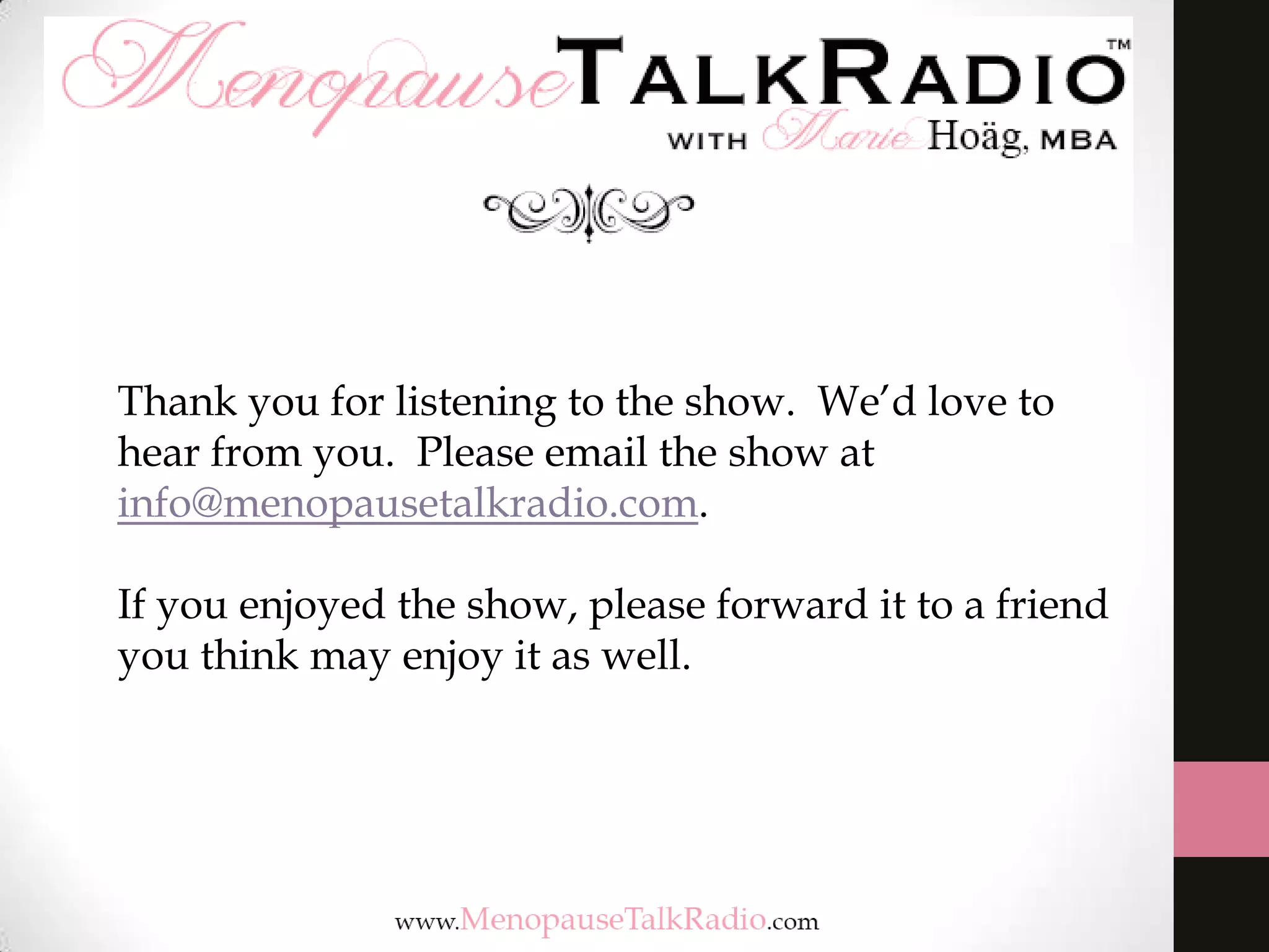 Thank you for listening to the show. We’d love to
hear from you. Please email the show at
info@menopausetalkradio.com.
If you enjoyed the show, please forward it to a friend
you think may enjoy it as well.

 