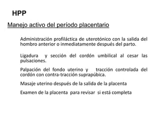 HPP
Manejo activo del período placentario
Administración profiláctica de uterotónico con la salida del
hombro anterior o i...
