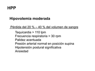 HPP
Hipovolemia moderada
Pérdida del 20 % – 40 % del volumen de sangre
Taquicardia > 110 lpm
Frecuencia respiratoria > 30 ...