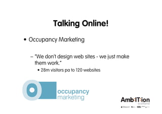 Talking Online!
• Occupancy Marketing

  – “We don’t design web sites - we just make
    them work.”
     • 28m visitors pa to 120 websites
 