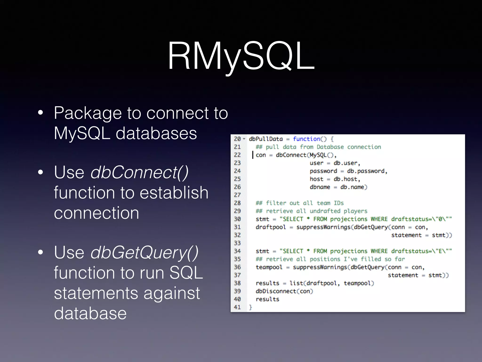 RMySQL
• Package to connect to
MySQL databases
• Use dbConnect()
function to establish
connection
• Use dbGetQuery()
function to run SQL
statements against
database
 