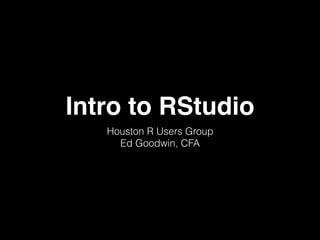 Intro to RStudio
Houston R Users Group
Ed Goodwin, CFA
 