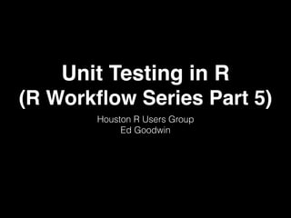 Unit Testing in R
(R Workﬂow Series Part 5)
Houston R Users Group
Ed Goodwin
 