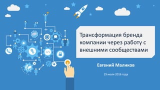 Евгений Маликов
19 июля 2016 года
Трансформация бренда
компании через работу с
внешними сообществами
 