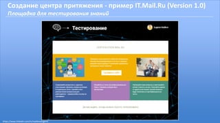 Создание центра притяжения - пример IT.Mail.Ru (Version 1.0)
Площадка для тестирования знаний
https://www.linkedin.com/in/malikoveugene
 