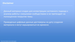Disclaimer
Данный материал создан для иллюстрации системного подхода к
анализу работы с внешними сообществами и не претендует на
полноценное покрытие темы.
Приведеные цифовые данные достоверны на дату создания
материала и могут варьироваться во времени.
https://www.linkedin.com/in/malikoveugene
 