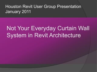 Houston Revit User Group PresentationJanuary 2011 Not Your Everyday Curtain Wall System in Revit Architecture 