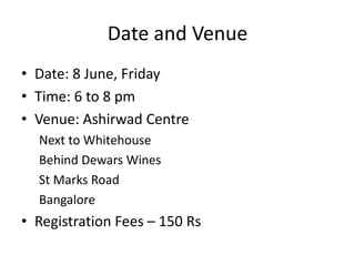 Date and Venue
• Date: 8 June, Friday
• Time: 6 to 8 pm
• Venue: Ashirwad Centre
  Next to Whitehouse
  Behind Dewars Wines
  St Marks Road
  Bangalore
• Registration Fees – 150 Rs
 