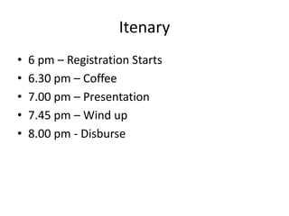 Itenary
•   6 pm – Registration Starts
•   6.30 pm – Coffee
•   7.00 pm – Presentation
•   7.45 pm – Wind up
•   8.00 pm - Disburse
 